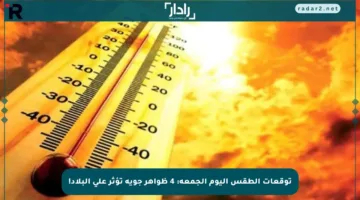 توقعات الطقس اليوم الجمعة: 4 ظواهر جوية تؤثر على البلاد!
